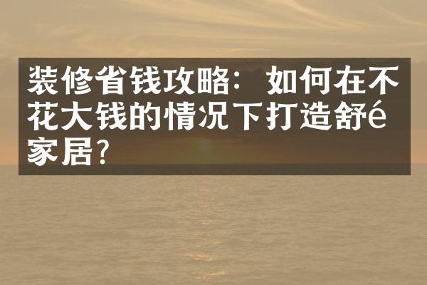 装修省钱攻略：如何在不花大钱的情况下打造舒适家居？