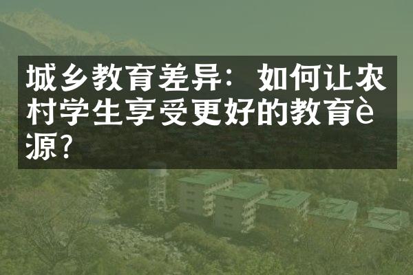 城乡教育差异：如何让农村学生享受更好的教育资源？