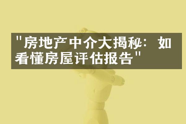 "房地产中介大揭秘：如何看懂房屋评估报告"