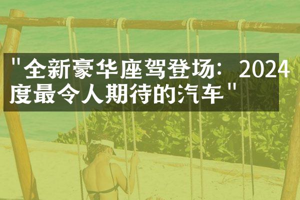 "全新豪华座驾登场：2024年度最令人期待的汽车"