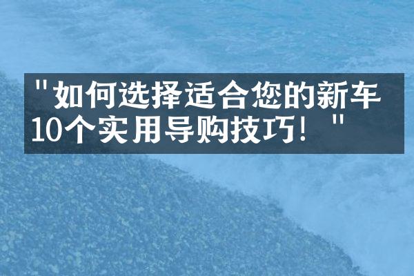 "如何选择适合您的新车？10个实用导购技巧！"