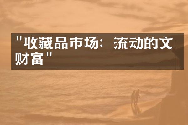 "收藏品市场：流动的文化财富"