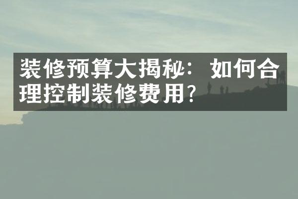 装修预算大揭秘：如何合理控制装修费用？