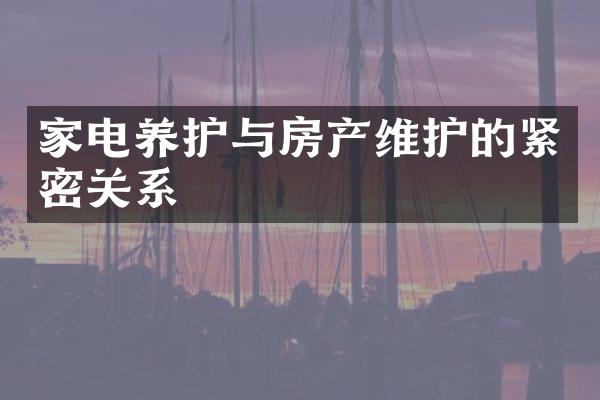 家电养护与房产维护的紧密关系