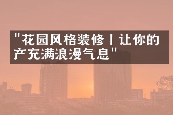 "花园风格装修丨让你的房产充满浪漫气息"