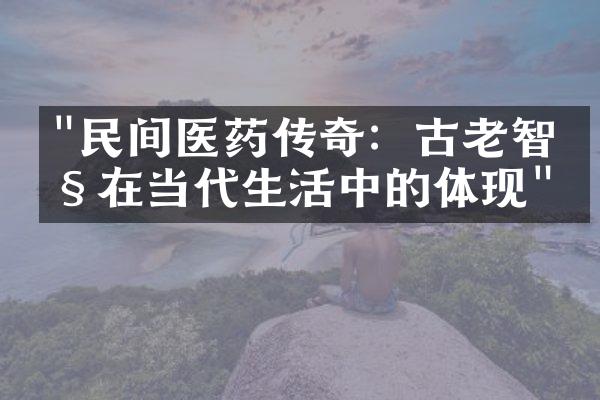 "民间医药传奇：古老智慧在当代生活中的体现"