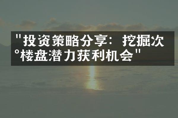 "投资策略分享：挖掘次新楼盘潜力获利机会"