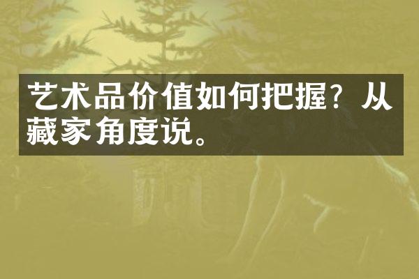 艺术品价值如何把握？从藏家角度说。