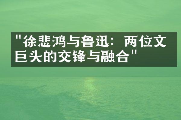 "徐悲鸿与鲁迅：两位文化巨头的交锋与融合"