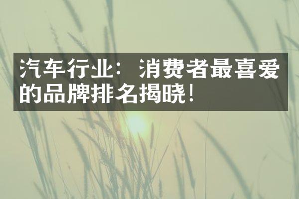 汽车行业：消费者最喜爱的品牌排名揭晓！