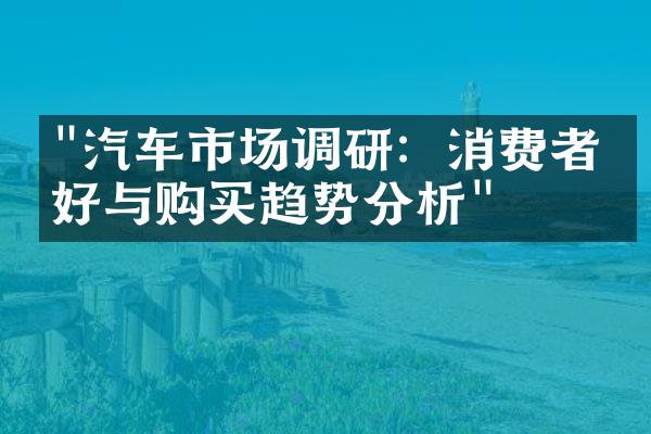 "汽车市场调研：消费者偏好与购买趋势分析"