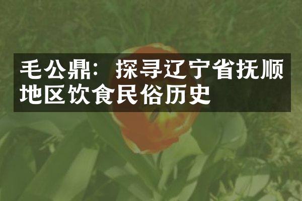 毛公鼎：探寻辽宁省抚顺地区饮食民俗历史