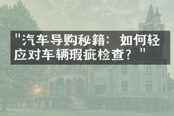 "汽车导购秘籍：如何轻松应对车辆瑕疵检查？"