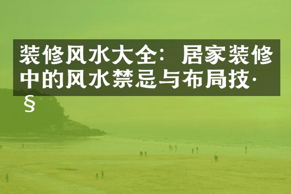 装修风水大全：居家装修中的风水禁忌与布局技巧