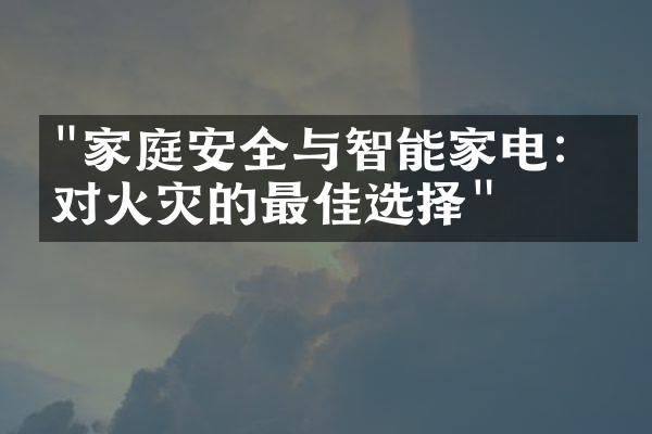 "家庭安全与智能家电：应对火灾的最佳选择"