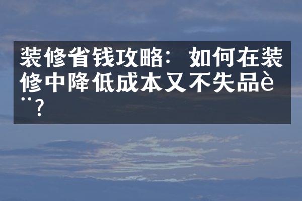 装修省钱攻略：如何在装修中降低成本又不失品质？