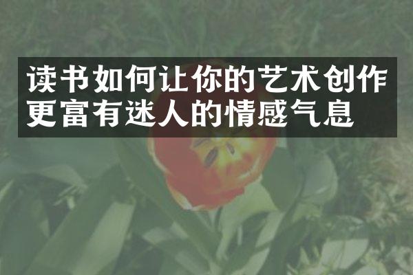 读书如何让你的艺术创作更富有迷人的情感气息？