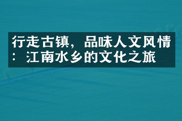 行走古镇，品味人文风情：江南水乡的文化之旅