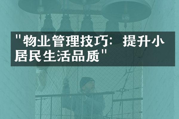 "物业管理技巧：提升小区居民生活品质"