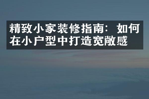 精致小家装修指南：如何在小户型中打造宽敞感？