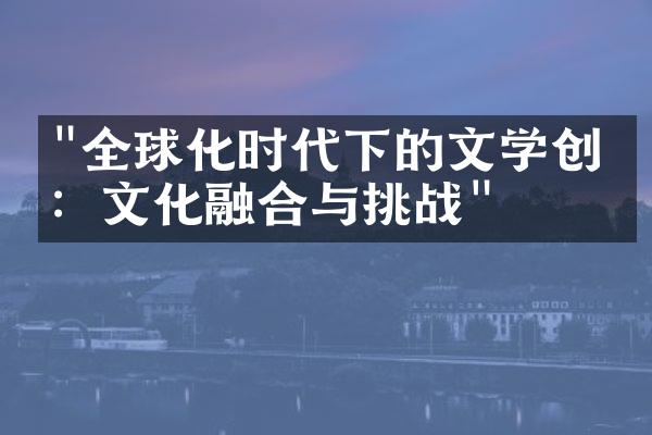 "全球化时代下的文学创作：文化融合与挑战"