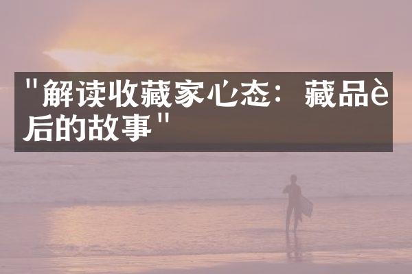 "解读收藏家心态：藏品背后的故事"