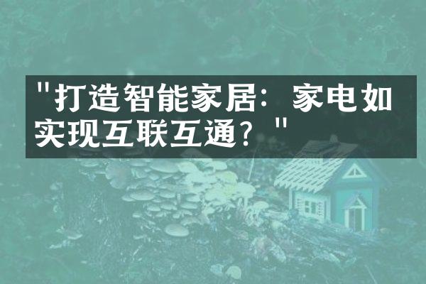 "打造智能家居：家电如何实现互联互通？"