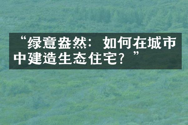 “绿意盎然：如何在城市中建造生态住宅？”