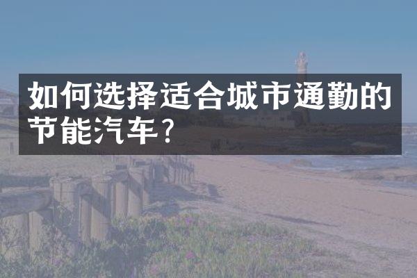 如何选择适合城市通勤的节能汽车？