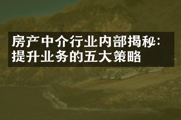 房产中介行业内部揭秘：提升业务的五大策略