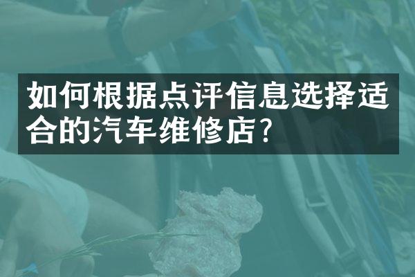 如何根据点评信息选择适合的汽车维修店？