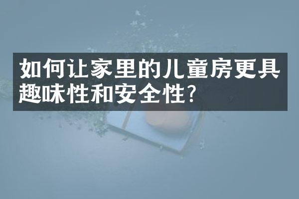 如何让家里的儿童房更具趣味性和安全性？