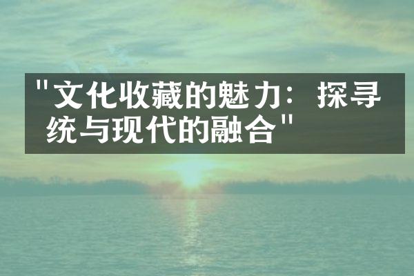 "文化收藏的魅力：探寻传统与现代的融合"