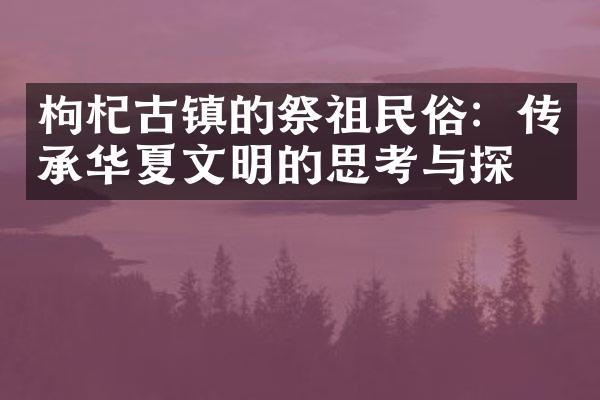 枸杞古镇的祭祖民俗：传承华夏文明的思考与探索