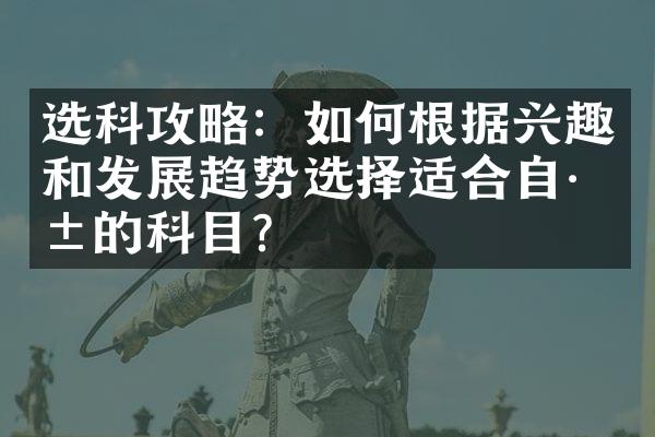 选科攻略：如何根据兴趣和发展趋势选择适合自己的科目？