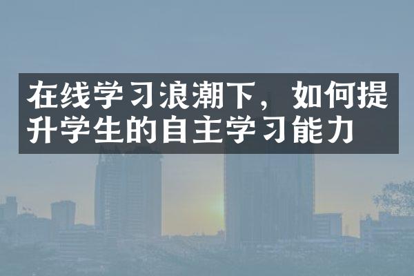 在线学浪潮下，如何提升学生的自主学能力