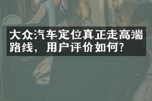 大众汽车定位真正走高端路线，用户评价如何？