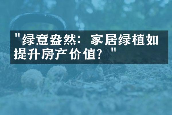 "绿意盎然：家居绿植如何提升房产价值？"