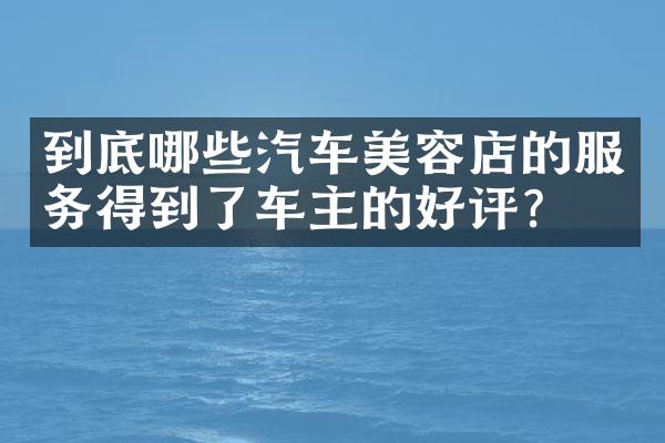 到底哪些汽车美容店的服务得到了车主的好评？