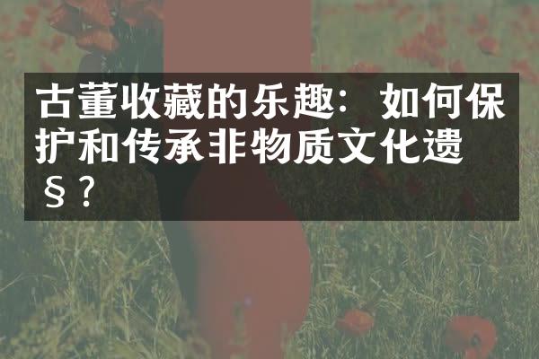 古董收藏的乐趣：如何保护和传承非物质文化遗产？