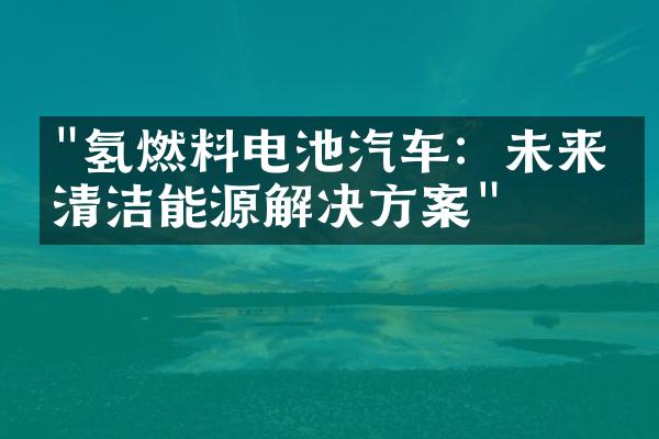 "氢燃料电池汽车：未来的清洁能源解决方案"