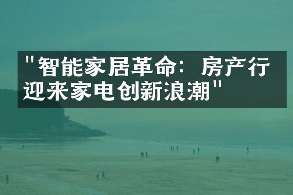 "智能家居革命：房产行业迎来家电创新浪潮"