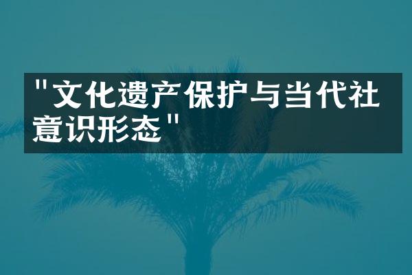 "文化遗产保护与当代社会意识形态"