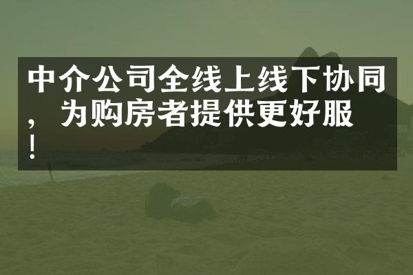 中介公司全线上线下协同，为购房者提供更好服务！