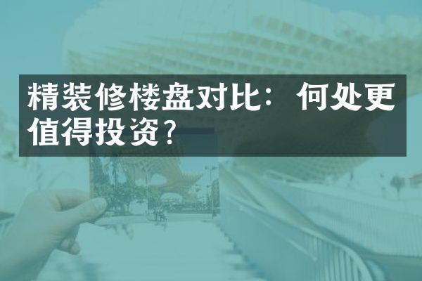 精装修楼盘对比：何处更值得投资？