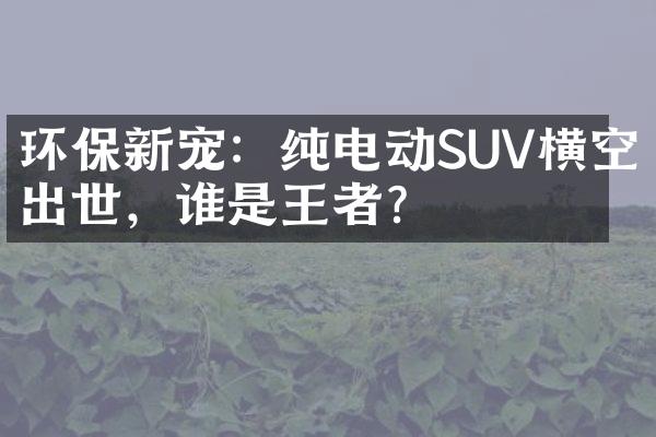 环保新宠：纯电动SUV横空出世，谁是王者？