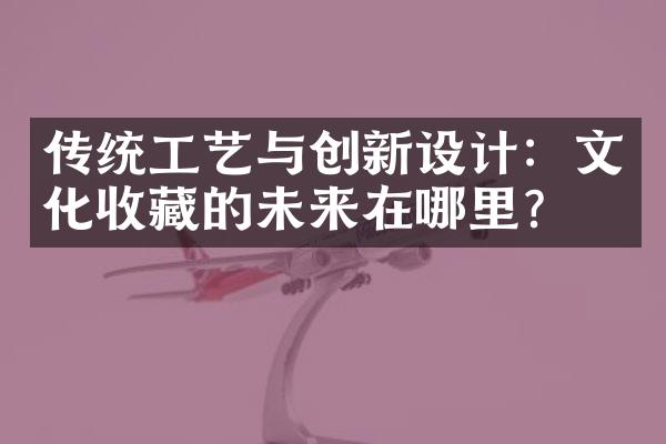 传统工艺与创新设计：文化收藏的未来在哪里？