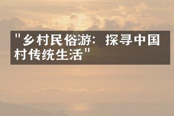 "乡村民俗游：探寻中国农村传统生活"