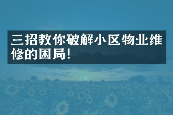 三招教你破解小区物业维修的困局！