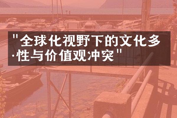 "全球化视野下的文化多样性与价值观冲突"